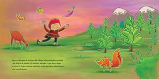 Ahora el bosque de Intimpa da refugio a los animales, protege
y da alegría al pueblo. El árbol de Intimpa ya no llora, ahora
se viste de fiesta, adorna las faldas de los nevados, ahora juega
y ríe con el viento.
 