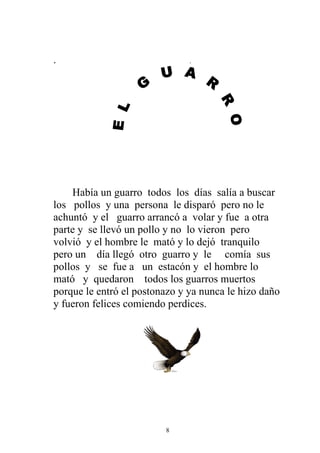 .                              .




    Había un guarro todos los días salía a buscar
los pollos y una persona le disparó pero no le
achuntó y el guarro arrancó a volar y fue a otra
parte y se llevó un pollo y no lo vieron pero
volvió y el hombre le mató y lo dejó tranquilo
pero un día llegó otro guarro y le comía sus
pollos y se fue a un estacón y el hombre lo
mató y quedaron todos los guarros muertos
porque le entró el postonazo y ya nunca le hizo daño
y fueron felices comiendo perdices.




                         8
 