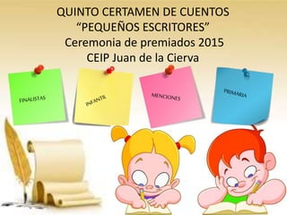 QUINTO CERTAMEN DE CUENTOS
“PEQUEÑOS ESCRITORES”
Ceremonia de premiados 2015
CEIP Juan de la Cierva
 