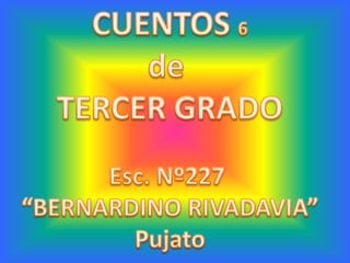 CUENTOS 6 de  TERCER GRADO Esc. Nº227  “BERNARDINO RIVADAVIA” Pujato 