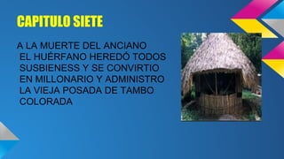 CAPITULO SIETE
A LA MUERTE DEL ANCIANO
EL HUÉRFANO HEREDÓ TODOS
SUSBIENESS Y SE CONVIRTIO
EN MILLONARIO Y ADMINISTRO
LA VIEJA POSADA DE TAMBO
COLORADA

 