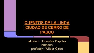 CUENTOS DE LA LINDA
CIUDAD DE CERRO DE
PASCO
alumno : Jhonatan Capcha
baldeon
profesor : Wilber Giron

 