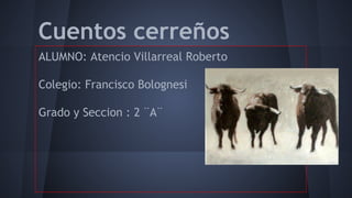 Cuentos cerreños
ALUMNO: Atencio Villarreal Roberto
Colegio: Francisco Bolognesi
Grado y Seccion : 2 ¨A¨

 