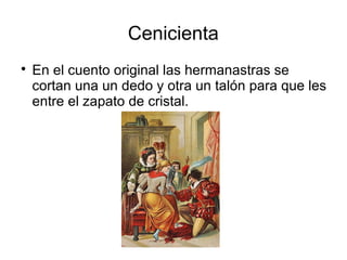 Cenicienta
En el cuento original las hermanastras se
cortan una un dedo y otra un talón para que les
entre el zapato de cristal.