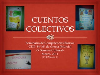 CUENTOS COLECTIVOS Seminario de Competencias Básicas CEIP  Stª Mª de Gracia (Murcia) «X Semana Cultural» Marzo, 2011 ( CPR Murcia 1 ) 