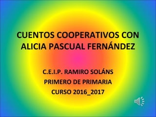 CUENTOS COOPERATIVOS CON
ALICIA PASCUAL FERNÁNDEZ
C.E.I.P. RAMIRO SOLÁNS
PRIMERO DE PRIMARIA
CURSO 2016_2017
 