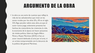 ARGUMENTO DE LA OBRA
• la obra es una serie de cuentos que refleja la
vida de los salvadoreños que viven en las
zonas rura...