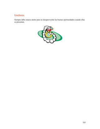 Enseñanza:
Siempre debe estarse atento para no desaprovechar las buenas oportunidades cuando ellas
se presentan.
103
 
