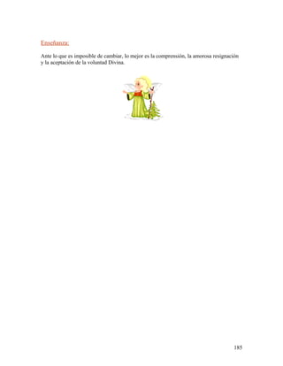 Enseñanza:
Ante lo que es imposible de cambiar, lo mejor es la comprensión, la amorosa resignación
y la aceptación de la voluntad Divina.
185
 