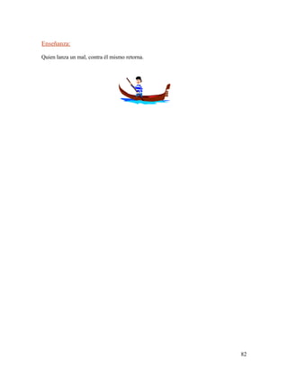 Enseñanza:
Quien lanza un mal, contra él mismo retorna.
82
 