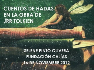 CUENTOS DE HADAS
EN LA OBRA DE
JRR TOLKIEN




      SELENE PINTO OLIVERA
       FUNDACIÓN CAJÍAS
      16 DE NOVIEMBRE 2012
 