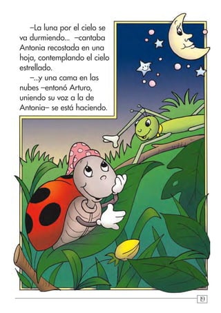 191919
–La luna por el cielo se
va durmiendo... –cantaba
Antonia recostada en una
hoja, contemplando el cielo
estrellado.
–...y una cama en las
nubes –entonó Arturo,
uniendo su voz a la de
Antonia– se está haciendo.
 