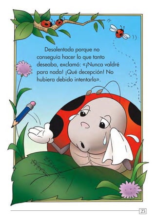 232323
Desalentada porque no
conseguía hacer lo que tanto
deseaba, exclamó: «¡Nunca valdré
para nada! ¡Qué decepción! No
hubiera debido intentarlo».
 