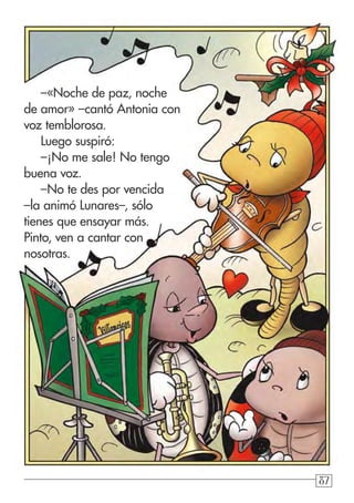 878787
–«Noche de paz, noche
de amor» –cantó Antonia con
voz temblorosa.
Luego suspiró:
–¡No me sale! No tengo
buena voz.
–No te des por vencida
–la animó Lunares–, sólo
tienes que ensayar más.
Pinto, ven a cantar con
nosotras.
Villancicos
 