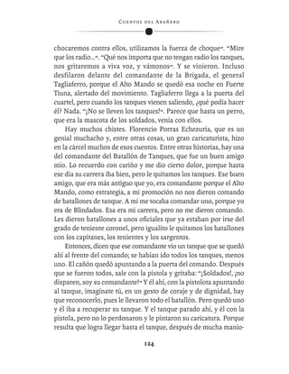 C ue n tos de l Ar añ e r o




chocaremos contra ellos, utilizamos la fuerza de choque”. “Mire
que los radio…”. “Qué nos importa que no tengan radio los tanques,
nos gritaremos a viva voz, y vámonos”. Y se vinieron. Incluso
desfilaron delante del comandante de la Brigada, el general
Tagliaferro, porque el Alto Mando se quedó esa noche en Fuerte
Tiuna, alertado del movimiento. Tagliaferro llega a la puerta del
cuartel, pero cuando los tanques vienen saliendo, ¿qué podía hacer
él? Nada. “¡No se lleven los tanques!”. Parece que hasta un perro,
que era la mascota de los soldados, venía con ellos.
    Hay muchos chistes. Florencio Porras Echezuría, que es un
genial muchacho y, entre otras cosas, un gran caricaturista, hizo
en la cárcel muchos de esos cuentos. Entre otras historias, hay una
del comandante del Batallón de Tanques, que fue un buen amigo
mío. Lo recuerdo con cariño y me dio cierto dolor, porque hasta
ese día su carrera iba bien, pero le quitamos los tanques. Ese buen
amigo, que era más antiguo que yo, era comandante porque el Alto
Mando, como estrategia, a mi promoción no nos dieron comando
de batallones de tanque. A mí me tocaba comandar uno, porque yo
era de Blindados. Esa era mi carrera, pero no me dieron comando.
Les dieron batallones a unos oﬁciales que ya estaban por irse del
grado de teniente coronel, pero igualito le quitamos los batallones
con los capitanes, los tenientes y los sargentos.
    Entonces, dicen que ese comandante vio un tanque que se quedó
ahí al frente del comando; se habían ido todos los tanques, menos
uno. El cañón quedó apuntando a la puerta del comando. Después
que se fueron todos, sale con la pistola y gritaba: “¡Soldados!, ¡no
disparen, soy su comandante!” Y él ahí, con la pistolota apuntando
al tanque, imagínate tú, en un gesto de coraje y de dignidad, hay
que reconocerlo, pues le llevaron todo el batallón. Pero quedó uno
y él iba a recuperar su tanque. Y el tanque parado ahí, y él con la
pistola, pero no lo perdonaron y le pintaron su caricatura. Porque
resulta que logra llegar hasta el tanque, después de mucha manio-

                                  124
 
