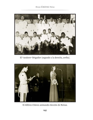 Hugo   Chávez F r í as




El “arañero” Brigadier (segundo a la derecha, arriba).




  El Alférez Chávez animando elección de Reinas.

                         245
 