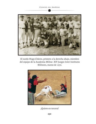 C ue n tos de l Ar añ e r o




El zurdo Hugo Chávez, primero a la derecha abajo, miembro
del equipo de la Academia Militar. XIV Juegos Inter-Institutos
                  Militares, marzo de 1972.




                     ¡Quieto en tercera!

                               250
 