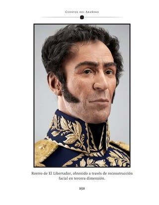 C ue n tos de l Ar añ e r o




Rostro de El Libertador, obtenido a través de reconstrucción
                facial en tercera dimensión.

                               252
 
