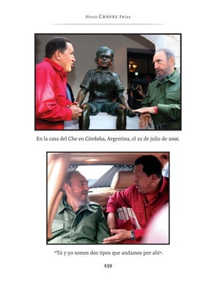 Hugo   Chávez F r í as




En la casa del Che en Córdoba, Argentina, el 22 de julio de 2006.




        “Tú y yo somos dos tipos que andamos por ahí”.

                               259
 