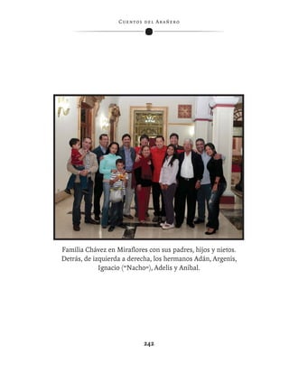 C ue n tos de l Ar añ e r o




Familia Chávez en Miraﬂores con sus padres, hijos y nietos.
Detrás, de izquierda a derecha, los hermanos Adán, Argenis,
             Ignacio (“Nacho”), Adelis y Aníbal.




                              242
 