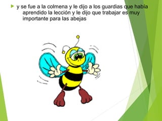  y se fue a la colmena y le dijo a los guardias que había 
aprendido la lección y le dijo que trabajar es muy 
importante para las abejas 
 