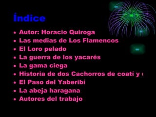 Índice Autor: Horacio Quiroga Las medias de Los Flamencos El Loro pelado La guerra de los yacarés La gama ciega Historia de dos Cachorros de coatí y dos Cachorros de hombre El Paso del  Yaberibí La abeja haragana  Autores del trabajo 