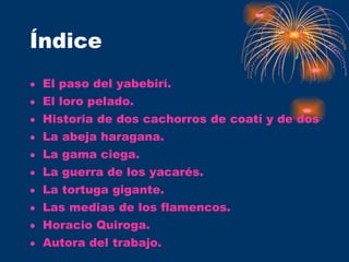 Índice El paso del yabebirí. El loro pelado. Historia de dos cachorros de coatí y de dos cachorros de hombre. La abeja haragana. La gama ciega. La guerra de los yacarés. La tortuga gigante. Las medias de los flamencos. Horacio Quiroga. Autora del trabajo. 