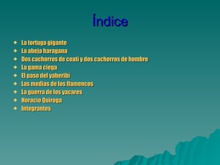 Índice La tortuga gigante  La abeja haragana  Dos cachorros de coatí y dos cachorros de hombre La gama ciega El paso del  yaberibí Las medias de los flamencos La guerra de los yacares   Horacio Quiroga Integrantes 