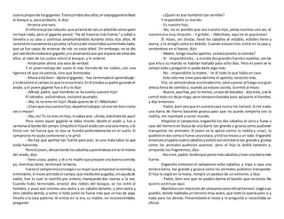 cual espropiode losgigantes.Transcurridosdosaños,el viejogigantelollevó
al bosque y, para probarlo, le dijo:
- Arranca una vara.
El niñoerayatanrobusto, que arrancóde raízunarbolillocomoquien
no hace nada, pero el gigante pensó: "Ha de hacerse más fuerte," y volvió a
llevarlo a su casa y continuó amamantándolo durante otros dos años. Al
someterlonuevamenteaprueba,lafuerzadel mozohabíaaumentadotanto,
que ya fue capaz de arrancar de raíz un viejo árbol. Sin embargo, no se dio
porsatisfechotodavíael gigante,yloamamantóaúnporespaciode otrosdos
años, al cabo de los cuales volvió al bosque, y le ordenó:
- Arráncame ahora una vara de verdad.
Y el joven extrajo del suelo el más fornido de los robles, con una
ligereza tal que no parecía, sino que bromeaba.
- Ahora está bien - díjole el gigante;- has terminadoel aprendizaje-
y lodevolvióal campoenque loencontrara.Enél estabasupadre guiandoel
arado, y el joven gigante fue a él y le dijo:
- ¡Mirad, padre, qué hombrón se ha vuelto vuestro hijo!
El labrador, volviéndose, exclamó asustado:
- ¡No, tú no eres mi hijo! ¡Nada quiero de ti! ¡Márchate!
- ¡Claroque soyvuestrohijo;dejadmetrabajar;sé arartanbiencomo
vos o mejor!
- ¡No,no!Tú no eresmi hijo,ni sabesarar. ¡Anda,márchate de aquí!
Pero como aquel gigante le daba miedo, dejóle el arado y fue a
sentarse al borde del campo.Empuñóel hijoel aradoconunasolamano,ylo
hincó con tal fuerza que la reja se hundió profundamente en el suelo. El
campesino no pudo contenerse y le gritó:
- No hay que apretar tan fuerte para arar; es una mala labor la que
estás haciendo.
Peroel joven,desunciendoloscaballosyponiéndoseatirarél mismo
del arado, dijo:
- Vete acasa, padre,y di a mi madre que prepare unabuenacomida;
yo, mientras tanto, terminaré la faena.
Fuese el campesinoyencargóa sumujerque preparase lacomida,y,
entretanto, el mozoarótodoel campo,que medíadosyugadas,sinayudade
nadie, tras lo cual lo rastrilló por entero, manejando dos rastras a la vez.
Cuando hubo terminado, arrancó dos robles del bosque, se los echó al
hombro, y puso aún encima una rastra y un caballo delante, y otra rastra y
otro caballo detrás; y como si todo junto no fuese más que un haz de paja,
llevólo a la casa paterna. Al entrar en la era, su madre, no reconociéndolo,
preguntó:
- ¿Quién es ese hombrón tan terrible?
Y respondióle su marido:
- Es nuestro hijo.
- No, no es posible que sea nuestro hijo; jamás tuvimos uno así; el
nuestro era muy chiquitín. - Y gritóle: - ¡Márchate, aquí no te queremos!
El mozo, sin chistar, llevó los caballos al establo, echóles heno y
avena, y lo arregló como es debido. Cuando estuvolisto, entró en la casa y,
sentándose en el banco, dijo:
- Madre, tengo mucho apetito; ¿estará pronto la comida?
- Sí - respondióella, - y sirvióle dosgrandesfuentesrepletas,conlas
que ella y su marido se habrían hartado para ocho días. Pero el joven se lo
zampó todo y preguntó si podía darle algo más.
- No - respondióle la madre, - te di todo lo que había en casa.
- Esto sólo me sirve para abrirme el apetito; necesito más.
Ella,no atreviéndose acontradecirlo,salióaponeral fuegouna gran
artesa llena de comida y, cuando ya estuvo cocida, la entró al mozo.
- Bueno,aquíhay,por lomenos,unparde bocados - dijoéste,yse lo
comió todosin dejarmiga; pero tampocobastaba para aplacarle el hambre,
y dijo entonces:
- Padre,bienveoque envuestracasa nunca me hartaré.Si me traéis
una barra de hierro bastante gruesa para que no pueda romperla con la
rodilla, me marcharé a correr mundo.
Alegróse el campesino,enganchó los dos caballos al carro y fuese a
casa del herrero en busca de una barra tan grande y gruesa como pudieran
transportar los animales. El joven se la aplicó contra la rodilla y ¡crac!, la
quebróendoscomosi fuese unaestaca,ytirólostrozosa un lado.Enganchó
entoncesel padre cuatrocaballosyvolvióconotrabarra tan grande y gruesa
como los animales pudieron acarrear; pero el hijo la dobló también y,
arrojando los fragmentos, dijo:
- Nosirve,padre;tenéisque ponermáscaballosytraerunabarramás
fuerte.
Enganchó entonces el campesino ocho caballos, y trajo a casa una
tercera barra, tan grande y gruesa como los animales pudieron transportar.
El hijo la cogió en la mano, rompió un pedazo de un extremo, y dijo:
- Padre, bien veo que no podéis darme el bastón que necesito. No
quiero continuar aquí.
Marchóse con intenciónde colocarsecomooficial herrero.Llegóaun
pueblo, donde habitaba un herrero muy avaro, que todo lo quería para sí y
nada para los demás. Presentósele el mozo y le preguntó si necesitaba un
oficial.
 