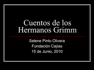 Cuentos de los Hermanos Grimm Selene Pinto Olivera Fundación Cajías 15 de Junio, 2010 