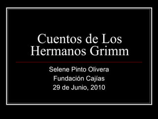 Cuentos de Los Hermanos Grimm Selene Pinto Olivera Fundación Cajías 29 de Junio, 2010 