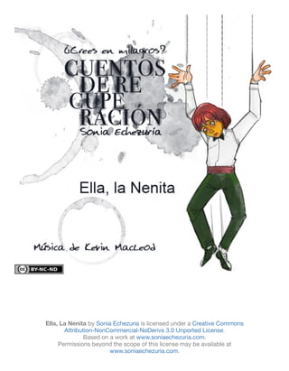 Ella, La Nenita by Sonia Echezuria is licensed under a Creative Commons
       Attribution-NonCommercial-NoDerivs 3.0 Unported License.
              Based on a work at www.soniaechezuria.com.
     Permissions beyond the scope of this license may be available at
                       www.soniaechezuria.com.
 