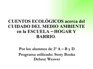 CUENTOS ECOLÓGICOS acerca del CUIDADO DEL MEDIO AMBIENTE en la ESCUELA – HOGAR Y BARRIO .  Por los alumnos de 2º A – B y D Programa utilizado: Story Books Deluxe Weaver 