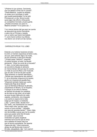 Palabras Malditas




"¡Pídeme lo que quieras, Cenicienta,
que tus deseos corren de mi cuenta!".
"¡Hada Madrina, -suplicó la ahijada-,
no quiero ya ni príncipes ni nada
que pueda parecérseles! Ya he sido
Princesa por un día. Ahora te pido
quizá algo más difícil e infrecuente:
un compañero honrado y buena gente.
¿Podrás encontrar uno para mí,
Madrina amada? Yo lo quiero así...".

Y en menos tiempo del que aquí se cuenta
se descubrió de pronto Cenicienta
a salvo de su Príncipe y casada
con un señor que hacía mermelada.
Y, como fueron ambos muy felices,
nos dieron con el tarro en las narices.

------------------------------------------------

CAPERUCITA ROJA Y EL LOBO


Estando una mañana haciendo el bobo
le entró un hambre espantosa al Señor Lobo,
así que, para echarse algo a la muela,
se fue corriendo a casa de la Abuela.
"¿Puedo pasar, Señora?", preguntó.
La pobre anciana, al verlo, se asustó
pensando: "¡Este me come de un bocado!".
Y, claro, no se había equivocado:
se convirtió la Abuela en alimento
en menos tiempo del que aquí te cuento.
Lo malo es que era flaca y tan huesuda
que al Lobo no le fue de gran ayuda:
"Sigo teniendo un hambre aterradora...
¡Tendré que merendarme otra señora!".
Y, al no encontrar ninguna en la nevera,
gruñó con impaciencia aquella fiera:
"¡Esperaré sentado hasta que vuelva
Caperucita Roja de la Selva!"
-que así llamaba al Bosque la alimaña,
creyéndose en Brasil y no en España-.
Y porque no se viera su fiereza,
se disfrazó de abuela con presteza,
se dio laca en las uñas y en el pelo,
se puso la gran falda gris de vuelo,
zapatos, sombrerito, una chaqueta
y se sentó en espera de la nieta.
Llegó por fin Caperu a mediodía
y dijo: "¿Cómo estás, abuela mía?
Por cierto, ¡me impresionan tus orejas!".
"Para mejor oírte, que las viejas
somos un poco sordas". "¡Abuelita,
qué ojos tan grandes tienes!". "Claro, hijita,
son las lentillas nuevas que me ha puesto
para que pueda verte Don Ernesto
el oculista", dijo el animal
mirándola con gesto angelical
mientras se le ocurría que la chica
iba a saberle mil veces más rica
que el rancho precedente. De repente
Caperucita dijo: "¡Qué imponente
abrigo de piel llevas este invierno!".
El Lobo, estupefacto, dijo: "¡Un cuerno!
http://www.palabrasmalditas.net/portada            Todos los derechos reservados   Generado: 15 April, 2009, 17:56
 