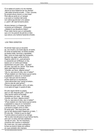 Palabras Malditas




O no sabes el cuento o tú me mientes:
¡Ahora te toca hablarme de mis dientes!
¿Me estás tomando el pelo...? Oye, mocosa,
te comeré ahora mismo y a otra cosa".
Pero ella se sentó en un canapé
y se sacó un revólver del corsé,
con calma apuntó bien a la cabeza
y -¡pam!- allí cayó la buena pieza.

Al poco tiempo vi a Caperucita
cruzando por el Bosque... ¡Pobrecita!
¿Sabéis lo que llevaba la infeliz?
Pues nada menos que un sobrepelliz
que a mí me pareció de piel de un lobo
que estuvo una mañana haciendo el bobo.

------------------------------------------------

LOS TRES CERDITOS


El animal mejor que yo recuerdo
es, con mucho y sin duda alguna, el cerdo.
El cerdo es bestia lista, es bestia amable,
es bestia noble, hermosa y agradable.
Mas, como en toda regla hay excepción,
también hay algún cerdo tontorrón.
Dígame usted si no: ¿qué pensaría
si, paseando por el Bosque un día,
topara con un cerdo que trabaja
haciéndose una gran casa... de paja?
El Lobo, que esto vio, pensó: "Ese idiota
debe estar fatal de la pelota...
"¡Cerdito, por favor, déjame entrar!".
"¡Ay no, que eres el Lobo, eso ni hablar!".
"¡Pues soplaré con más fuerza que el viento
y aplastaré tu casa en un momento!".
Y por más que rezó la criatura
el lobo destruyó su arquitectura.
"¡Qué afortunado soy! -pensó el bribón-.
¡Veo la vida de color jamón!".
Porque de aquel cerdito, al fin y al cabo,
ni se salvó el hogar ni quedó el rabo.

El Lobo siguió dando su paseo,
pero un rato después gritó: "¿Qué veo?
¡Otro lechón adicto al bricolaje
haciéndose una casa... de ramaje!
¡Cerdito, por favor, déjame entrar!".
"¡Ay no, que eres el Lobo, eso ni hablar!".
"¡Pues soplaré con más fuerza que el viento
y aplastaré tu casa en un momento!".
Farfulló el Lobo: "¡Ya verás, lechón!",
y se lanzó a soplar como un tifón.
El cerdo gritó: "¡No hace tanto rato
que te has desayunado! Hagamos un trato...".
El Lobo dijo: "¡Harás lo que yo diga!".
Y pronto estuvo el cerdo en su barriga.
"No ha sido mal almuerzo el que hemos hecho,
pero aún no estoy del todo satisfecho
-se dijo el Lobo-. No me importaría
comerme otro cochino a mediodía".
De modo que, con paso subrepticio,
la fiera se acercó hasta otro edificio
en cuyo comedor otro marrano
http://www.palabrasmalditas.net/portada            Todos los derechos reservados   Generado: 15 April, 2009, 17:56
 