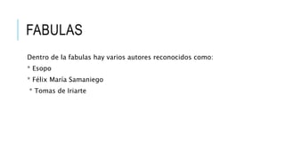 FABULAS
Dentro de la fabulas hay varios autores reconocidos como:
* Esopo
* Félix María Samaniego
* Tomas de Iriarte
 