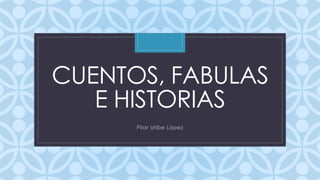 C
CUENTOS, FABULAS
E HISTORIAS
Pilar Uribe López
 