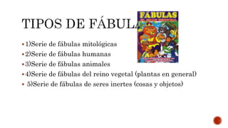 1)Serie de fábulas mitológicas
2)Serie de fábulas humanas
3)Serie de fábulas animales
4)Serie de fábulas del reino vegetal (plantas en general)
 5)Serie de fábulas de seres inertes (cosas y objetos)
 