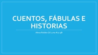 CUENTOS, FÁBULAS E
HISTORIAS
Alexa Robles Gil Luna #22 9B
 
