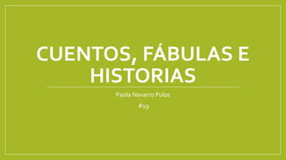 CUENTOS, FÁBULAS E
HISTORIAS
Paola Navarro Pulos
#19
 