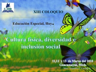 XIII COLOQUIO              Educación Especial, Hoy. Cultura física, diversidad e inclusión social 11,12  y 13  de Marzo del 2010  Guacamayas, Mich. Mtra. Orquídea L. Carrillo R. 