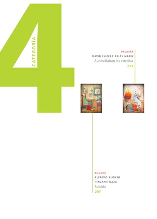 4
C AT E G O R Í A




                     B O G O TÁ


                     HINCAPIÉ DAZA
                     Suicida
                     207
                                           213




                     A L F R E D O A LO N S O
                                                PA L M I R A
                   D AV I D E L I É C E R A R I A S M A R Í N
                     Aún brillaban las estrellas
 