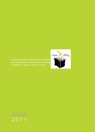 quinto concurso nacional de cuento
rcn-ministerio de educación nacional,
h o m e n a j e a m a n u e l m e j í a va l l e j o




cuentos
ganadores
2011
 