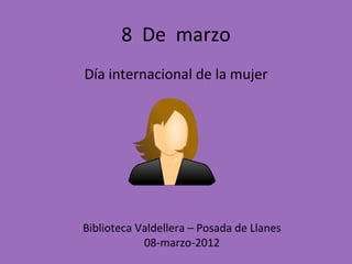 8 De marzo
Día internacional de la mujer




Biblioteca Valdellera – Posada de Llanes
            08-marzo-2012
 