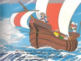 -ME EMBARCARÉ EN UN NAVÍO E IRÉ A BUSCAR
FORTUNA- DECIDIÓ ENTONCES. Y ASÍ LO HIZO.
TRAS UNA LARGA TRAVESÍA, EL BARCO DE SIMBAD
LLEGÓ A UNA ISLA PARADISÍACA.
 