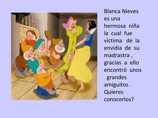 Blanca Nieves  es una  hermosa  niña  la  cual  fue  víctima  de  la  envidia  de  su  madrastra ,  gracias  a  ello encon...
