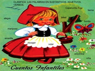 CLASIFICA  LAS PALABRAS EN SUSTANTIVOS, ADJETIVOS, VERBOS. alegre árbol mariposa niña Caperucita Roja flor amarilla bonita encontrar recoger volar cantar pequeña tierna 