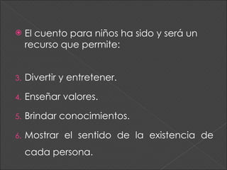 El cuento para niños ha sido y será un recurso que permite: Divertir y entretener. Enseñar valores. Brindar conocimientos. Mostrar el sentido de la existencia de cada persona. 
