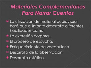 La utilización de material audiovisual hará que el infante desarrolle diferentes habilidades como:  La expresión corporal. El proceso de escucha. Enriquecimiento de vocabulario. Desarrollo de la observación. Desarrollo estético. 