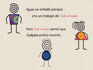 Alguien se enfadó porque
     era un trabajo de Todo el mundo.


Pero Todo el mundo pensó que
Cualquiera podría hacerlo.
 